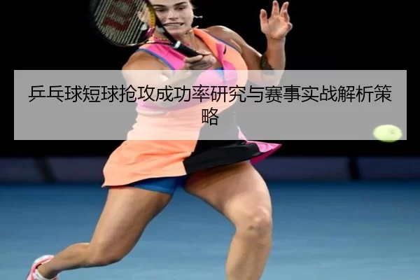 乒乓球短球抢攻成功率研究与赛事实战解析策略