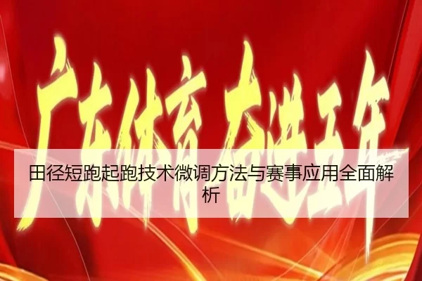 田径短跑起跑技术微调方法与赛事应用全面解析