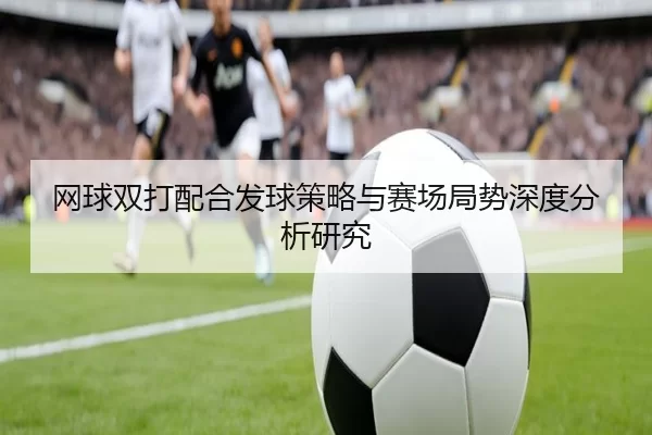 网球双打配合发球策略与赛场局势深度分析研究