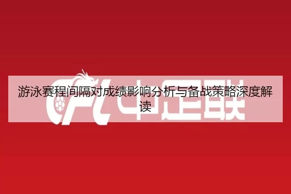 游泳赛程间隔对成绩影响分析与备战策略深度解读