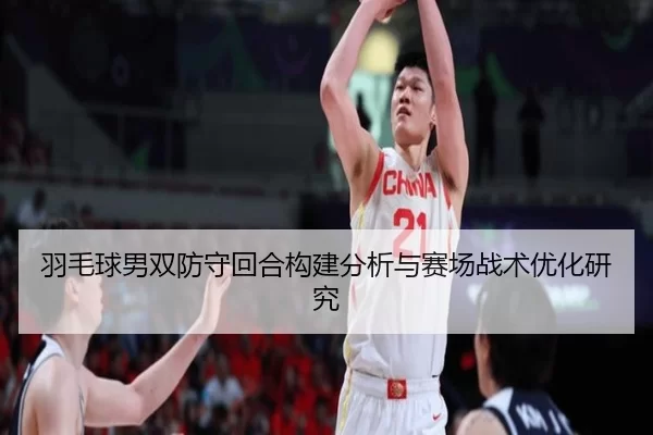 羽毛球男双防守回合构建分析与赛场战术优化研究