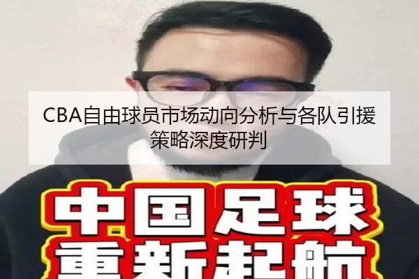 CBA自由球员市场动向分析与各队引援策略深度研判